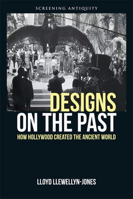 Designs on the Past: How Hollywood Created the Ancient World by Lloyd Llewellyn-Jones