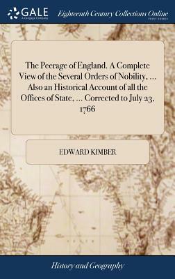 The Peerage of England. a Complete View of the Several Orders of Nobility, ... Also an Historical Account of All the Offices of State, ... Corrected t by Edward Kimber