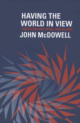 Having the World in View: Essays on Kant, Hegel, and Sellars by John McDowell
