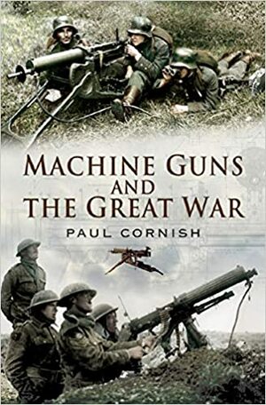 Machine-Guns and the Great War by Paul Cornish