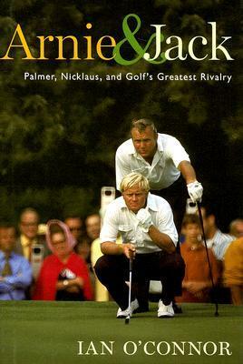 Arnie and Jack: Palmer, Nicklaus, and Golf's Greatest Rivalry by Ian O'Connor