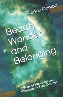 Beauty Wonder and Belonging: A Book of Hours for the Monastery of the Cosmos by James Conlon