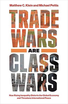 Trade Wars Are Class Wars: How Rising Inequality Distorts the Global Economy and Threatens International Peace by Michael Pettis, Matthew C. Klein