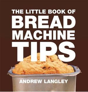 The Little Book of Bread Machine Tips by Andrew Langley