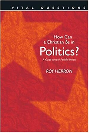 How Can a Christian Be in Politics?: A Guide Toward Faithful Politics by Roy Herron, Dan Taylor