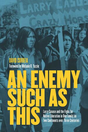 An Enemy Such as This: Larry Casuse and the Fight for Native Liberation in One Family on Two Continents Over Three Centuries by Melanie K Yazzie, David Correia