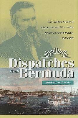 Dispatches from Bermuda: The Civil War Letters of Charles Maxwell Allen, U.S. Consul at Bermuda, 1861-1888 by 