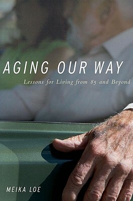 Aging Our Way: Lessons for Living from 85 and Beyond by Meika Loe