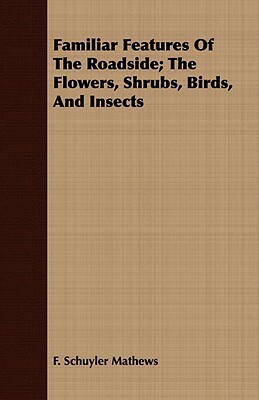 Familiar Features of the Roadside; The Flowers, Shrubs, Birds, and Insects by F. Schuyler Mathews