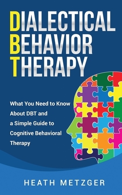 Dialectical Behavior Therapy: What You Need to Know About DBT and a Simple Guide to Cognitive Behavioral Therapy by Heath Metzger