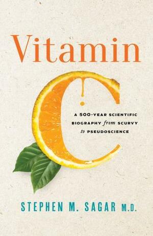 Vitamin C: A 500-Year Scientific Biography from Scurvy to Pseudoscience by Stephen Sagar