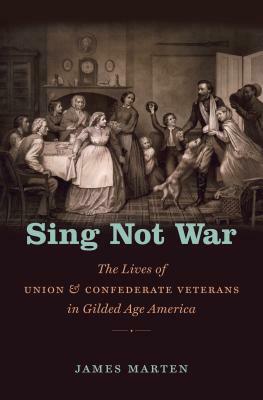 Sing Not War: The Lives of Union and Confederate Veterans in Gilded Age America by James Marten