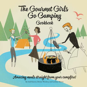 The Gourmet Girls Go Camping Cookbook: Amazing Meals Straight from Your Campfire (Gourmet Girls on Fire Cookbook Series 226) by Gail Kearns, Denise Woolery, Lindsey Moran