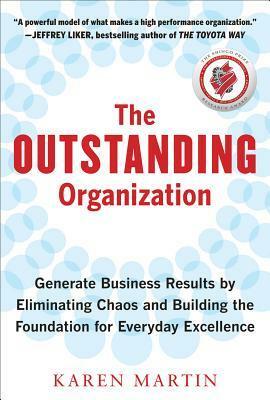 The Outstanding Organization: Generate Business Results by Eliminating Chaos and Building the Foundation for Everyday Excellence by Karen Martin