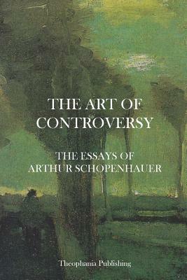 The Art of Controversy - The Essays of Arthur Schopenhauer by Arthur Schopenhauer