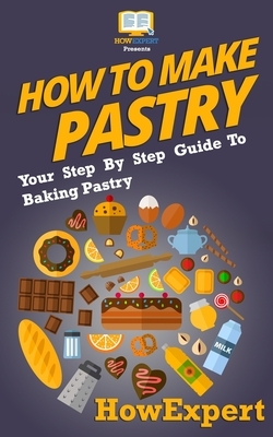 How To Make Pastry: Your Step-By-Step Guide To Baking Pastry by Howexpert Press