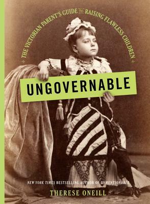 Ungovernable: The Victorian Parent's Guide to Raising Flawless Children by Therese Oneill