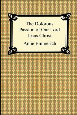 The Dolorous Passion of Our Lord Jesus Christ by Anne Catherine Emmerich