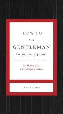 How to Be a Gentleman Revised and Expanded: A Timely Guide to Timeless Manners by John Bridges