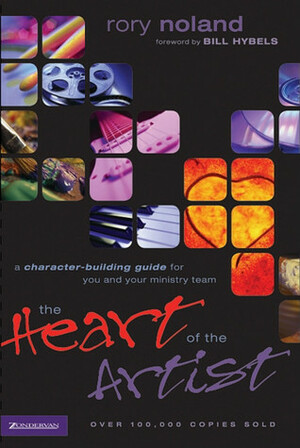 The Heart of the Artist: A Character-Building Guide for You and Your Ministry Team by Rory Noland, Bill Hybels