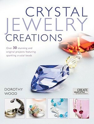 Crystal Jewelry Creations: Over 30 Stunning and Original Projects Featuring Sparkling Crystal Beads by Dorothy Wood