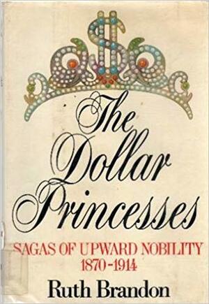 The dollar princesses: Sagas of upward nobility, 1870-1914 by Ruth Brandon
