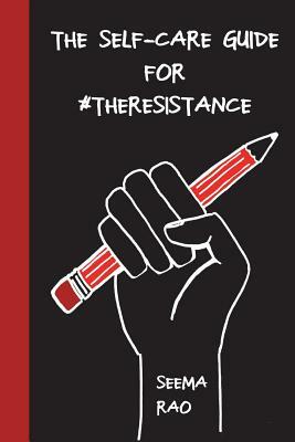 The Self-Care Guide for #TheResistance: A Workbook for The Socially Conscious and/ or Stressed by Seema Rao