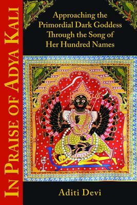 In Praise of Adya Kali: Approaching the Primordial Dark Goddess Through the Song of Her Hundred Names by Aditi Devi