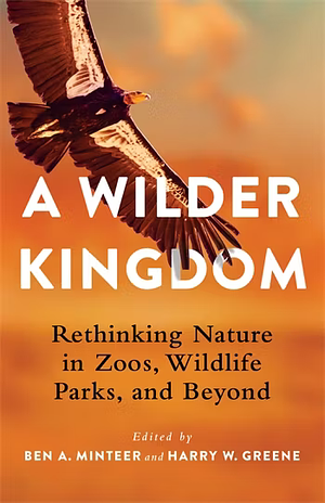 A Wilder Kingdom: Rethinking Nature in Zoos, Wildlife Parks, and Beyond by Harry W. Greene, Clive D.L. Wynne, Clive D.L. Wynne, Ben A. Minteer