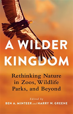 A Wilder Kingdom: Rethinking Nature in Zoos, Wildlife Parks, and Beyond by Harry W. Greene, Ben A. Minteer, Clive D.L. Wynne, Clive D.L. Wynne