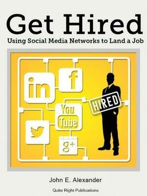 Get Hired: Using Social Media Networks to Land a Job by John Alexander