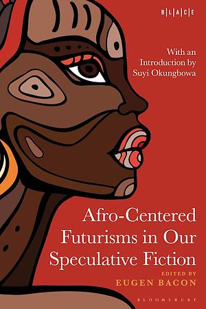 Afro-Centered Futurisms in Our Speculative Fiction by Toyin Falola, Eugen Bacon, Abimbola Adelakun