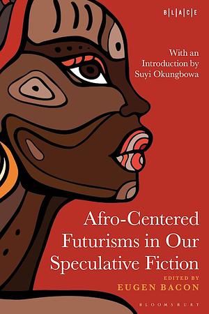 Afro-Centered Futurisms in Our Speculative Fiction by Abimbola Adelakun, Toyin Falola, Eugen Bacon