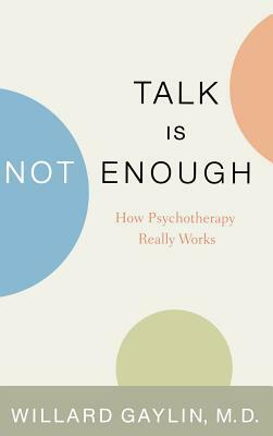 Talk Is Not Enough: How Psychotherapy Really Works by Willard Gaylin, M. D. Willard Gaylin