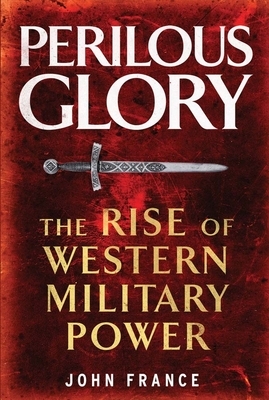 Perilous Glory: The Rise of Western Military Power by John France
