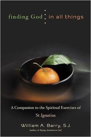 Finding God in All Things: A Companion to the Spiritual Exercises of St. Ignatius: Companion to the Spiritual Exercises of St.Ignatius by William A. Barry, William A. Barry