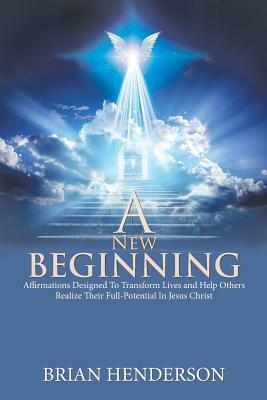 A New Beginning: Affirmations Designed to Transform Lives and Help Others Realize Their Full-Potential in Jesus Christ by Brian Henderson