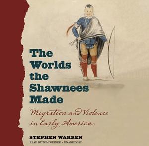 The Worlds the Shawnees Made: Migration and Violence in Early America by Stephen Warren