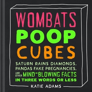 Wombats Poop Cubes: Saturn Rains Diamonds, Pandas Fake Pregnancies, and Other Mind-Blowing Facts in Three Words or Less by Katie Adams