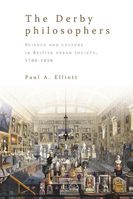 The Derby Philosophers: Science and Culture in British Urban Society, 1700-1850 by Paul Elliot