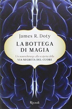 La bottega di magia. Un neurochirurgo alla scoperta della via segreta del cuore by James R. Doty