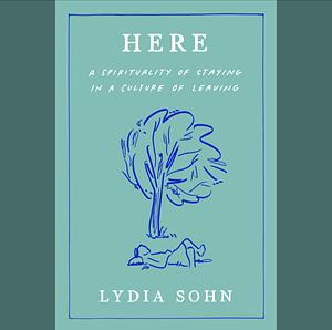 Here: A Spirituality of Staying in a Culture of Leaving by Lydia Sohn