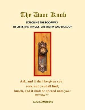 The Door Knob: : Exploring the Doorway to Christian Physics, Chemistry and Biology by Carl D. Armstrong