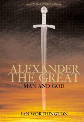 Alexander the Great: Man and God by Ian Worthington