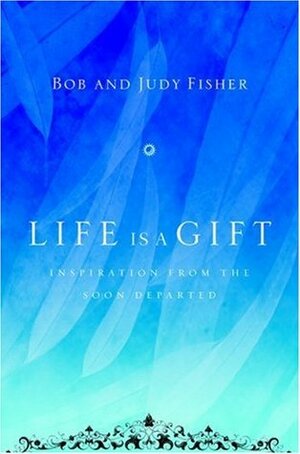 Life Is a Gift: Inspiration from the Soon Departed by Judy Fisher, Bob Fisher