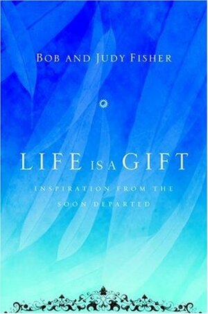 Life Is a Gift: Inspiration from the Soon Departed by Bob Fisher, Judy Fisher