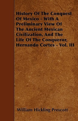 History Of The Conquest Of Mexico - With A Preliminary View Of The Ancient Mexican Civilization, And The Life Of The Conqueror, Hernando Cortes - Vol. by William Hickling Prescott
