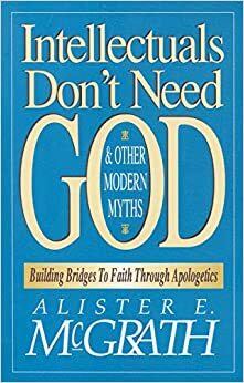 Intellectuals Don't Need God and Other Modern Myths: Building Bridges to Faith Through Apologetics by Alister E. McGrath