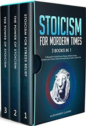 Stoicism for Modern Times: 3 books in 1 - A Blueprint to Build Inner Peace, Relieve Stress, Conquer your Fears, Overcome Adversity & Lead a Good Life (Self Mastery Book 7) by Alexander Clarke