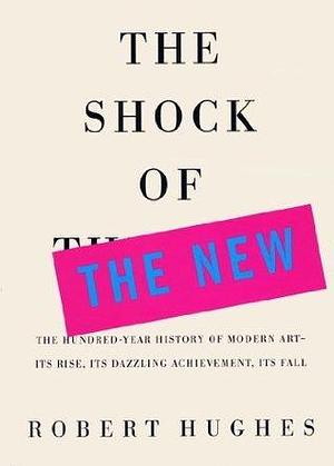 The Shock of the New: The Hundred=Year History of Modern Art by Robert Hughes